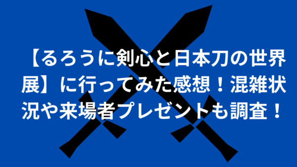 【るろうに剣心と日本刀の世界展】に行ってみた感想！混雑状況や来場者プレゼントも調査！のイメージ画像